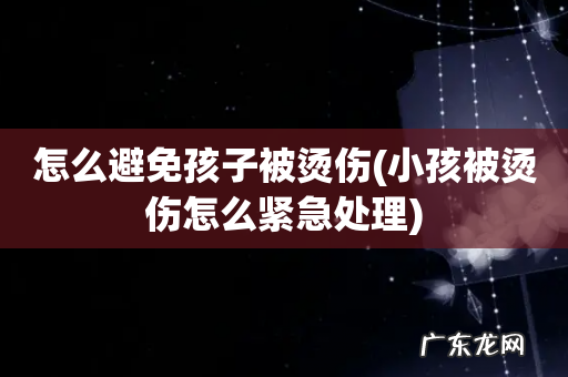 小孩被烫伤怎么紧急处理 怎么避免孩子被烫伤
