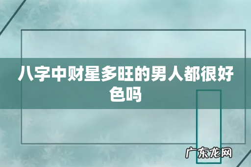八字中财星多旺的男人都很好色吗