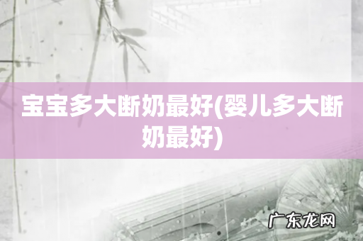 婴儿多大断奶最好 宝宝多大断奶最好