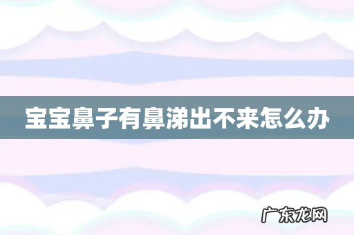 宝宝鼻子有鼻涕出不来怎么办