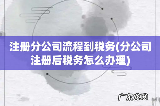 分公司注册后税务怎么办理 注册分公司流程到税务