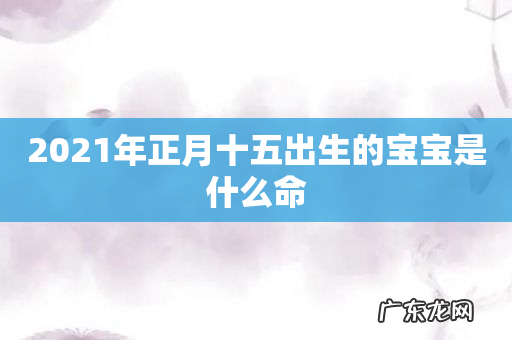 2021年正月十五出生的宝宝是什么命