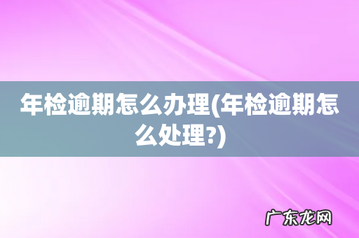 年检逾期怎么处理? 年检逾期怎么办理