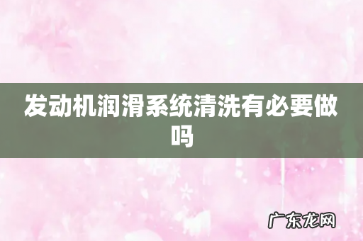 发动机润滑系统清洗有必要做吗