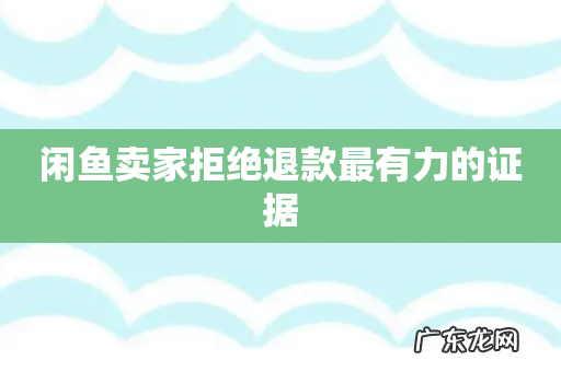 闲鱼卖家拒绝退款最有力的证据