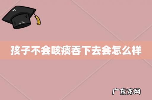 孩子不会咳痰吞下去会怎么样
