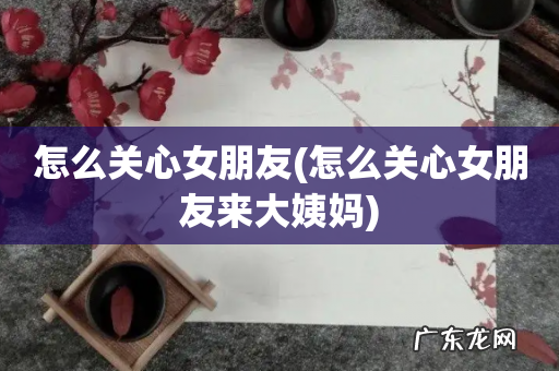 怎么关心女朋友来大姨妈 怎么关心女朋友