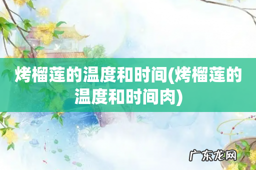 烤榴莲的温度和时间肉 烤榴莲的温度和时间