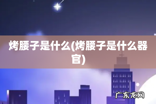 烤腰子是什么器官 烤腰子是什么