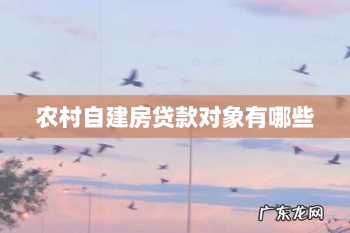 农村自建房贷款对象有哪些