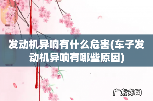 车子发动机异响有哪些原因 发动机异响有什么危害