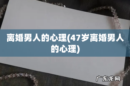 47岁离婚男人的心理 离婚男人的心理