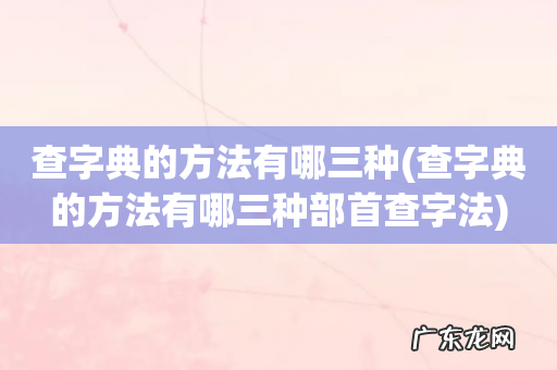 查字典的方法有哪三种部首查字法 查字典的方法有哪三种