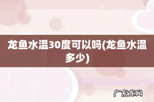龙鱼水温多少 龙鱼水温30度可以吗