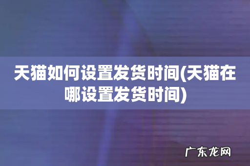 天猫在哪设置发货时间 天猫如何设置发货时间