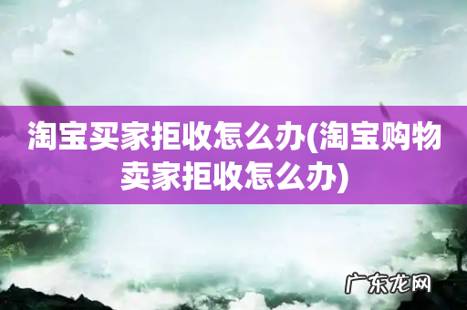 淘宝购物卖家拒收怎么办 淘宝买家拒收怎么办