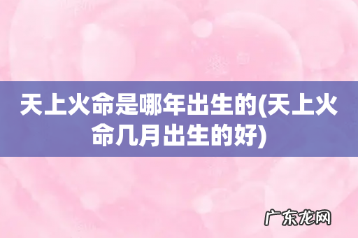 天上火命几月出生的好 天上火命是哪年出生的