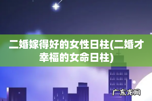 二婚才幸福的女命日柱 二婚嫁得好的女性日柱