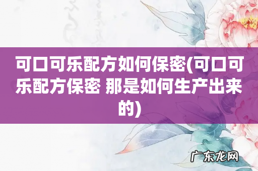 可口可乐配方保密 那是如何生产出来的 可口可乐配方如何保密