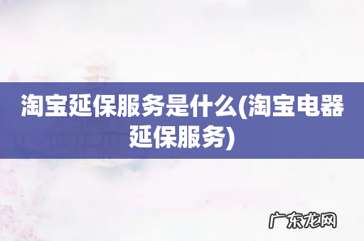 淘宝电器延保服务 淘宝延保服务是什么