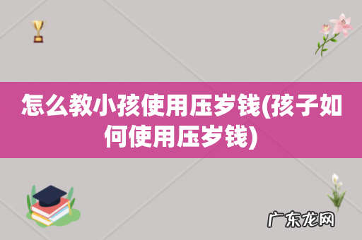 孩子如何使用压岁钱 怎么教小孩使用压岁钱