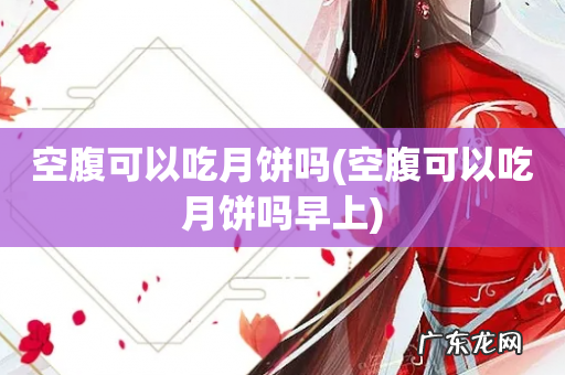 空腹可以吃月饼吗早上 空腹可以吃月饼吗
