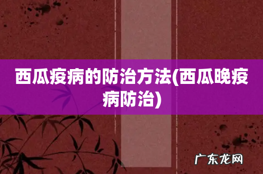 西瓜晚疫病防治 西瓜疫病的防治方法
