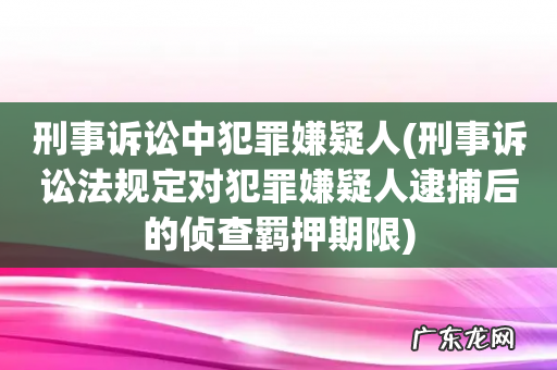 刑事诉讼法规定对犯罪嫌疑人逮捕后的侦查羁押期限 刑事诉讼中犯罪嫌疑人