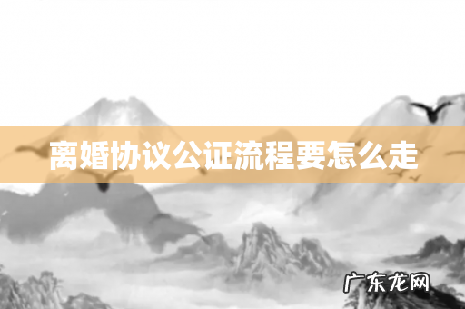 离婚协议公证流程要怎么走