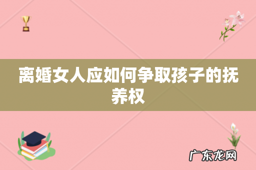 离婚女人应如何争取孩子的抚养权