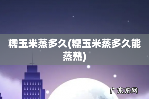 糯玉米蒸多久能蒸熟 糯玉米蒸多久