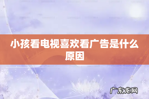 小孩看电视喜欢看广告是什么原因