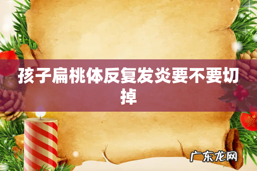 孩子扁桃体反复发炎要不要切掉