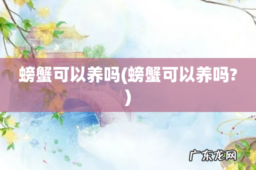 螃蟹可以养吗? 螃蟹可以养吗