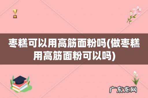 做枣糕用高筋面粉可以吗 枣糕可以用高筋面粉吗