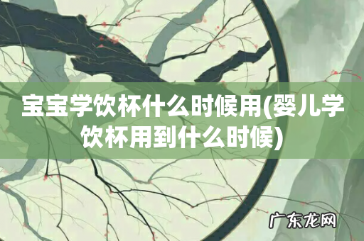 婴儿学饮杯用到什么时候 宝宝学饮杯什么时候用