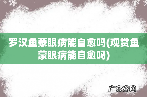观赏鱼蒙眼病能自愈吗 罗汉鱼蒙眼病能自愈吗