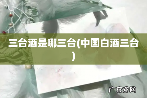 中国白酒三台 三台酒是哪三台