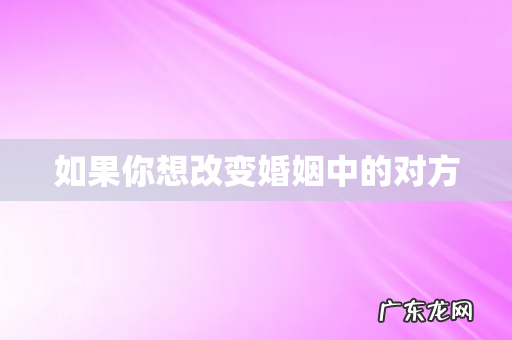 如果你想改变婚姻中的对方