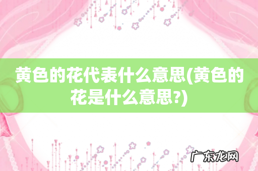 黄色的花是什么意思? 黄色的花代表什么意思