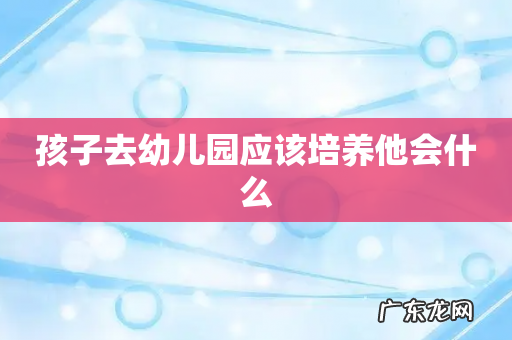 孩子去幼儿园应该培养他会什么