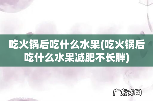 吃火锅后吃什么水果减肥不长胖 吃火锅后吃什么水果