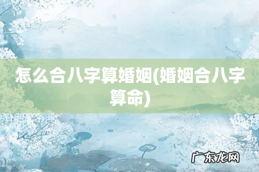 婚姻合八字算命 怎么合八字算婚姻