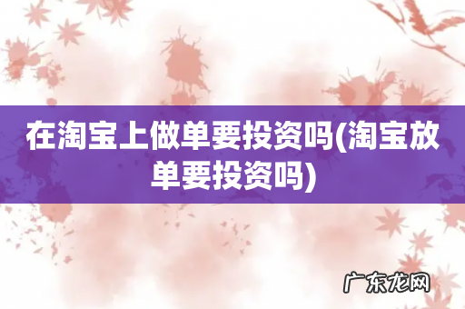 淘宝放单要投资吗 在淘宝上做单要投资吗