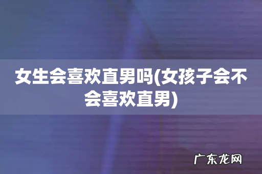 女孩子会不会喜欢直男 女生会喜欢直男吗