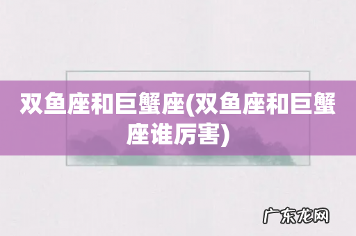 双鱼座和巨蟹座谁厉害 双鱼座和巨蟹座