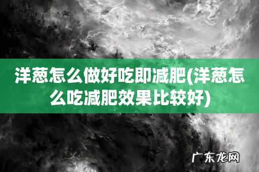 洋葱怎么吃减肥效果比较好 洋葱怎么做好吃即减肥