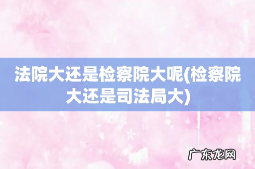 检察院大还是司法局大 法院大还是检察院大呢