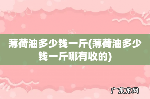薄荷油多少钱一斤哪有收的 薄荷油多少钱一斤