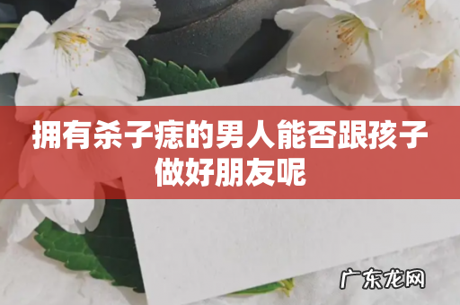 拥有杀子痣的男人能否跟孩子做好朋友呢